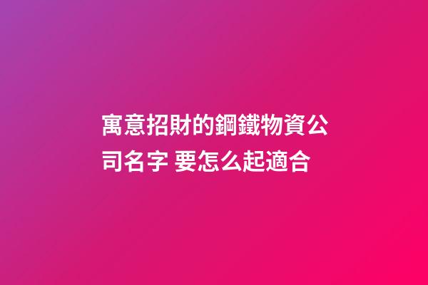 寓意招財的鋼鐵物資公司名字 要怎么起適合-第1張-公司起名-玄機派
